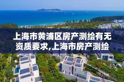 上海市黄浦区房产测绘有无资质要求,上海市房产测绘收费标准。