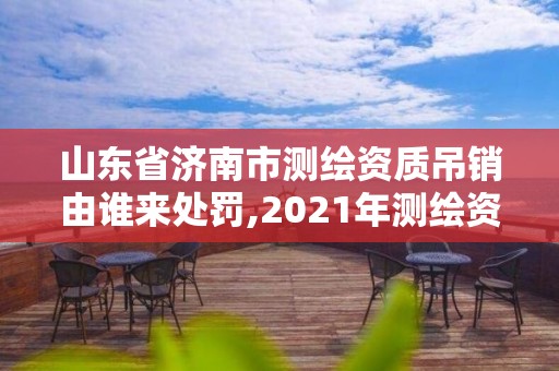 山东省济南市测绘资质吊销由谁来处罚,2021年测绘资质延期山东。