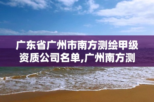 广东省广州市南方测绘甲级资质公司名单,广州南方测绘有限公司。