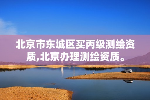 北京市东城区买丙级测绘资质,北京办理测绘资质。