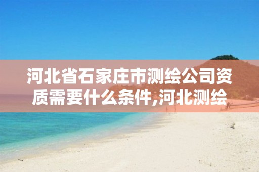 河北省石家庄市测绘公司资质需要什么条件,河北测绘资质审批。