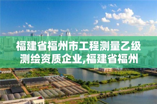 福建省福州市工程测量乙级测绘资质企业,福建省福州市工程测量乙级测绘资质企业名录。