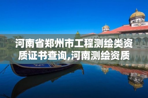 河南省郑州市工程测绘类资质证书查询,河南测绘资质单位查询。