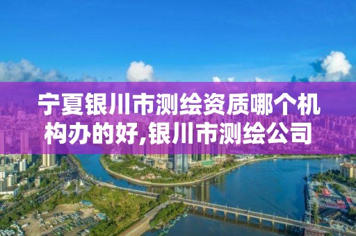 宁夏银川市测绘资质哪个机构办的好,银川市测绘公司电话。