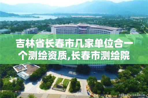 吉林省长春市几家单位合一个测绘资质,长春市测绘院属于什么单位。