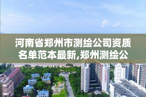 河南省郑州市测绘公司资质名单范本最新,郑州测绘公司有哪些。