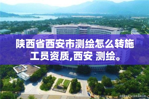 陕西省西安市测绘怎么转施工员资质,西安 测绘。