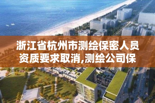 浙江省杭州市测绘保密人员资质要求取消,测绘公司保密管理机构。