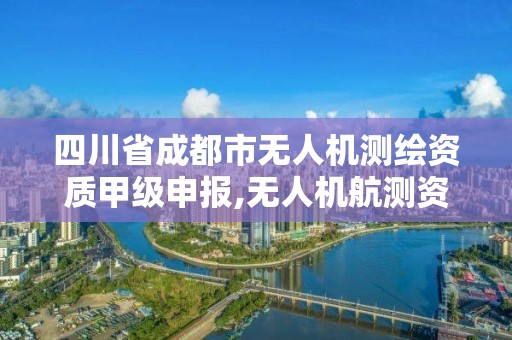 四川省成都市无人机测绘资质甲级申报,无人机航测资质甲级。