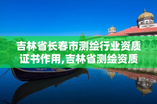 吉林省长春市测绘行业资质证书作用,吉林省测绘资质查询。