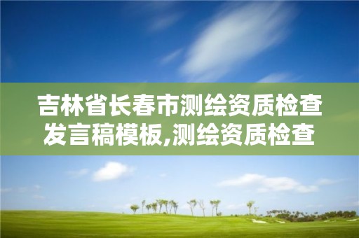 吉林省长春市测绘资质检查发言稿模板,测绘资质检查都检查啥。