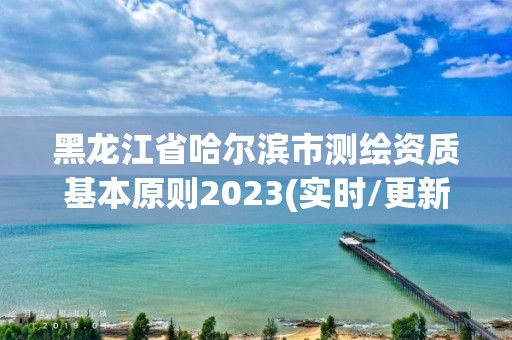 黑龙江省哈尔滨市测绘资质基本原则2023(实时/更新中)