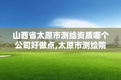 山西省太原市测绘资质哪个公司好做点,太原市测绘院的上级单位。