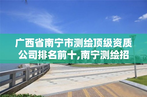 广西省南宁市测绘顶级资质公司排名前十,南宁测绘招聘信息。