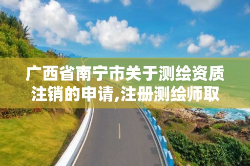 广西省南宁市关于测绘资质注销的申请,注册测绘师取消与资质挂钩后的影响。