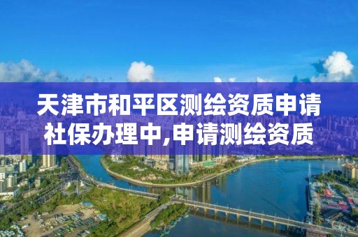 天津市和平区测绘资质申请社保办理中,申请测绘资质需要社保缴纳。