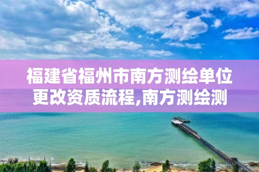 福建省福州市南方测绘单位更改资质流程,南方测绘测绘资质。