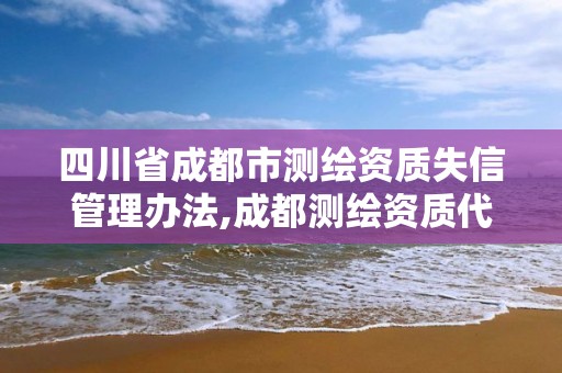 四川省成都市测绘资质失信管理办法,成都测绘资质代办。