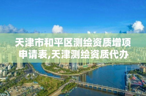 天津市和平区测绘资质增项申请表,天津测绘资质代办。