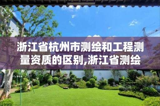 浙江省杭州市测绘和工程测量资质的区别,浙江省测绘资质申请需要什么条件。