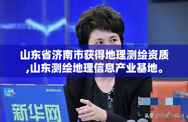 山东省济南市获得地理测绘资质,山东测绘地理信息产业基地。