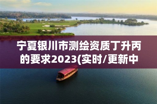 宁夏银川市测绘资质丁升丙的要求2023(实时/更新中)