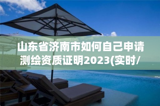 山东省济南市如何自己申请测绘资质证明2023(实时/更新中)