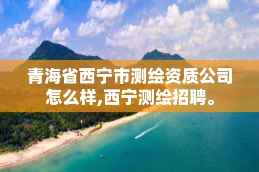 青海省西宁市测绘资质公司怎么样,西宁测绘招聘。