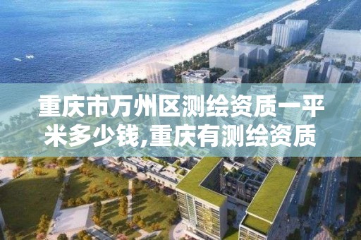 重庆市万州区测绘资质一平米多少钱,重庆有测绘资质测绘公司大全。