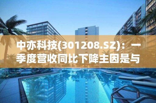 中亦科技(301208.SZ)：一季度营收同比下降主因是与部分客户签署金额较高的软硬件产品销售合同暂未交付验收