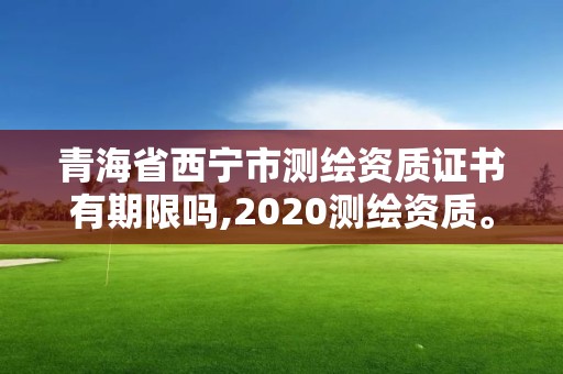 青海省西宁市测绘资质证书有期限吗,2020测绘资质。