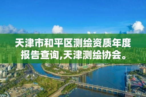 天津市和平区测绘资质年度报告查询,天津测绘协会。