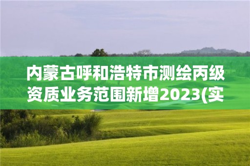 内蒙古呼和浩特市测绘丙级资质业务范围新增2023(实时/更新中)