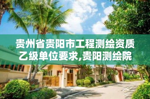 贵州省贵阳市工程测绘资质乙级单位要求,贵阳测绘院是什么单位。