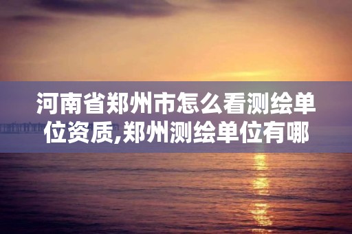 河南省郑州市怎么看测绘单位资质,郑州测绘单位有哪些。