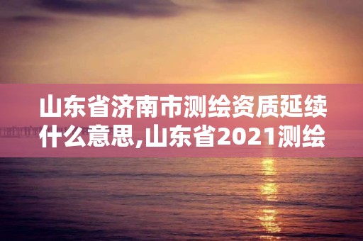 山东省济南市测绘资质延续什么意思,山东省2021测绘资质延期公告。