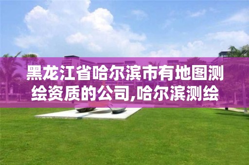 黑龙江省哈尔滨市有地图测绘资质的公司,哈尔滨测绘地理信息局招聘公告。