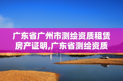 广东省广州市测绘资质租赁房产证明,广东省测绘资质办理流程。