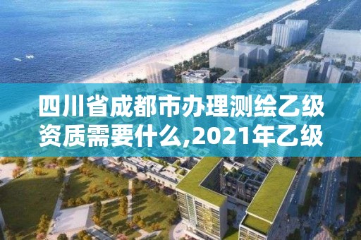 四川省成都市办理测绘乙级资质需要什么,2021年乙级测绘资质申报材料。