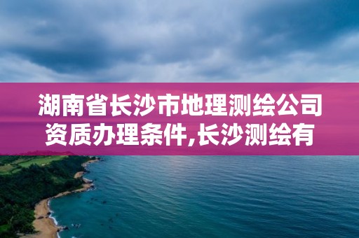 湖南省长沙市地理测绘公司资质办理条件,长沙测绘有限公司怎么样。