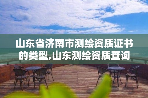 山东省济南市测绘资质证书的类型,山东测绘资质查询。