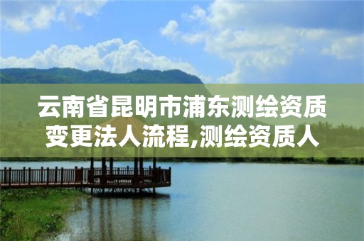 云南省昆明市浦东测绘资质变更法人流程,测绘资质人员变动。