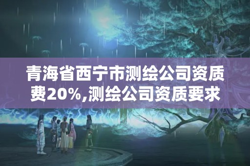 青海省西宁市测绘公司资质费20%,测绘公司资质要求。