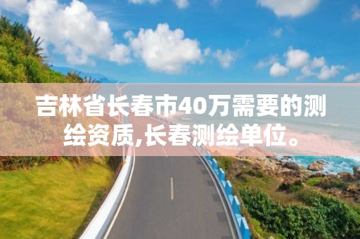 吉林省长春市40万需要的测绘资质,长春测绘单位。