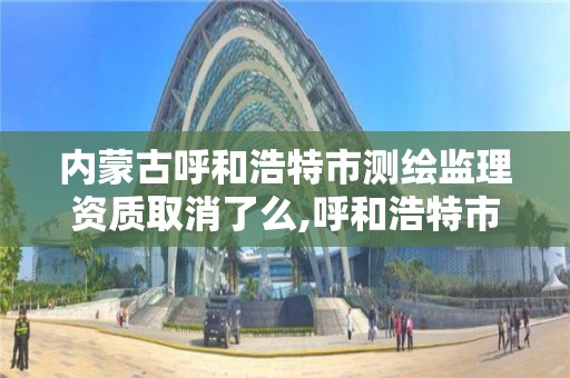 内蒙古呼和浩特市测绘监理资质取消了么,呼和浩特市工程测量招聘信息。