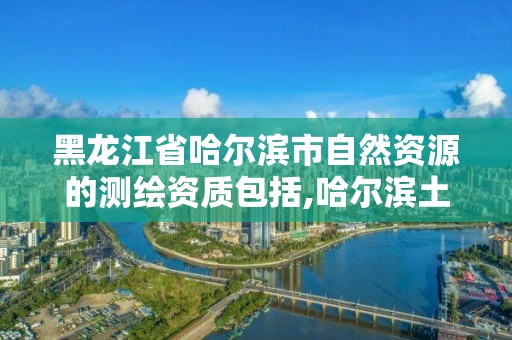 黑龙江省哈尔滨市自然资源的测绘资质包括,哈尔滨土地测绘公司。