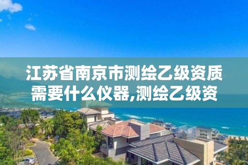 江苏省南京市测绘乙级资质需要什么仪器,测绘乙级资质的要求。