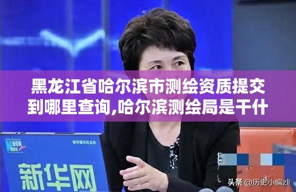 黑龙江省哈尔滨市测绘资质提交到哪里查询,哈尔滨测绘局是干什么的。