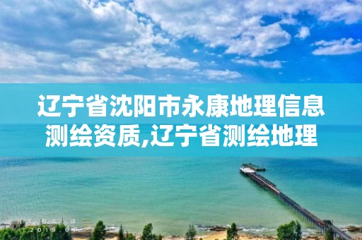 辽宁省沈阳市永康地理信息测绘资质,辽宁省测绘地理信息局电话。