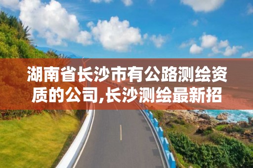 湖南省长沙市有公路测绘资质的公司,长沙测绘最新招聘。